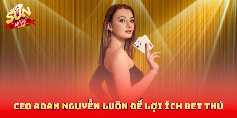CEO Adan Nguyễn luôn để lợi ích bet thủ làm tiên quyết
