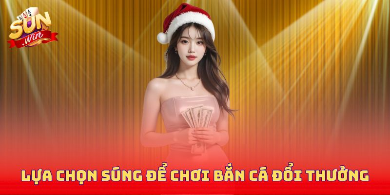 Lựa chọn súng để chơi bắn cá đổi thưởng