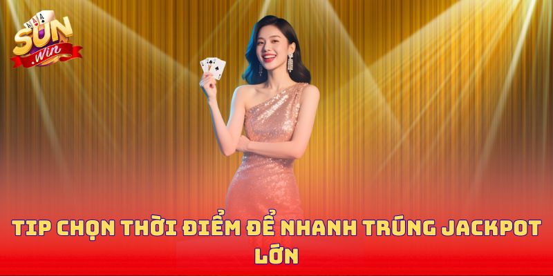 Tip chọn thời điểm để nhanh trúng jackpot lớn